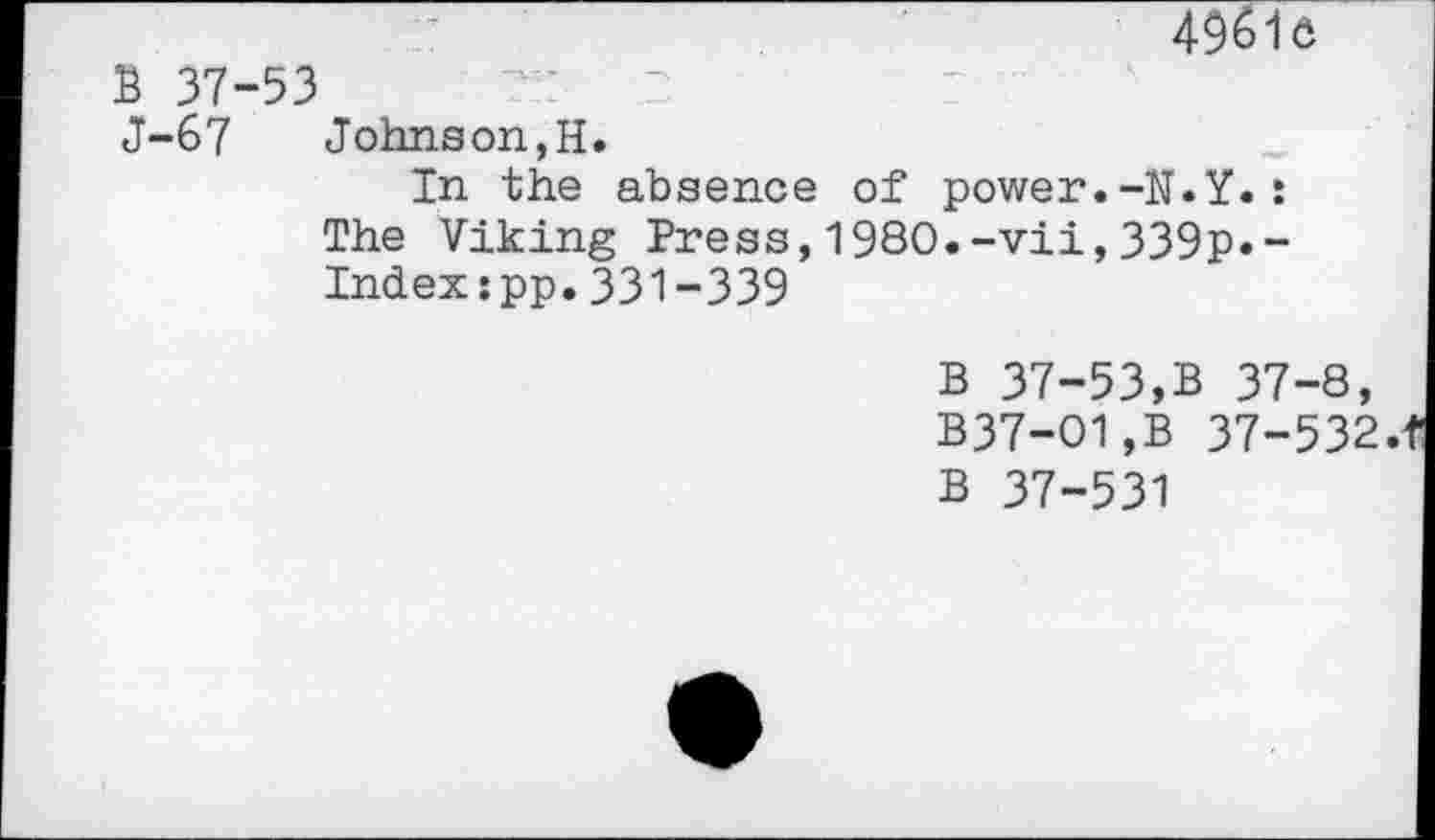 ﻿4961e
B 37-53
J-67	Johnson,H.
In the absence of power.-N.Y.: The Viking Press,1980.-vii,339p.-Index:pp.331-339
B 37-53,B 37-8, B37-O1,B 37-532.1
B 37-531